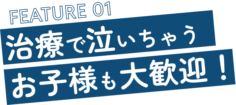 FEATURE 01 治療で泣いちゃうお子様も大歓迎！