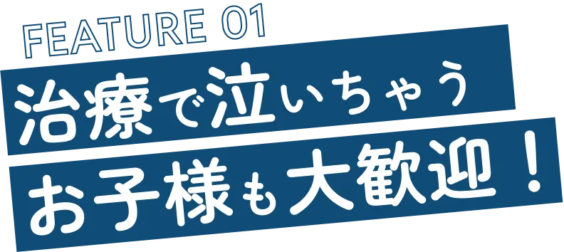 FEATURE 01 治療で泣いちゃうお子様も大歓迎！