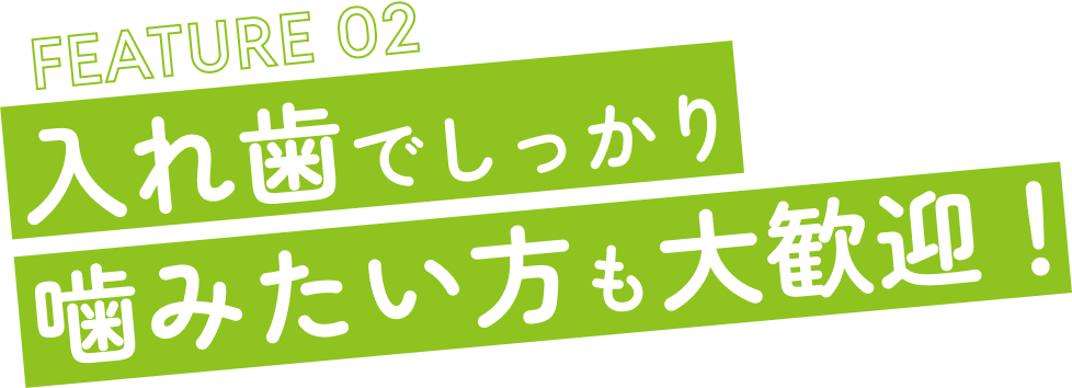 FEATURE 02 入れ歯でしっかり噛みたい方も大歓迎！