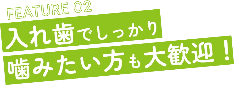 FEATURE 02 入れ歯でしっかり噛みたい方も大歓迎！